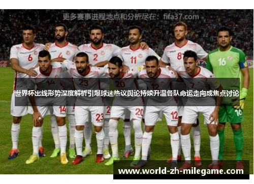 世界杯出线形势深度解析引爆球迷热议舆论持续升温各队命运走向成焦点讨论 世界杯出线形势深度解析引爆球迷热议舆论持续升温各队命运走向成焦点讨论