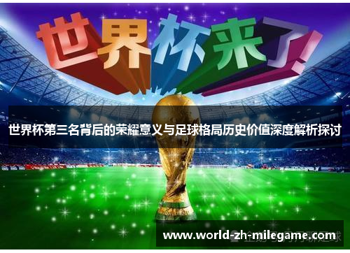 世界杯第三名背后的荣耀意义与足球格局历史价值深度解析探讨 世界杯第三名背后的荣耀意义与足球格局历史价值深度解析探讨