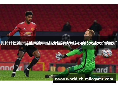 以拉什福德对阵韩国德甲临场发挥评估为核心的技术战术价值解析