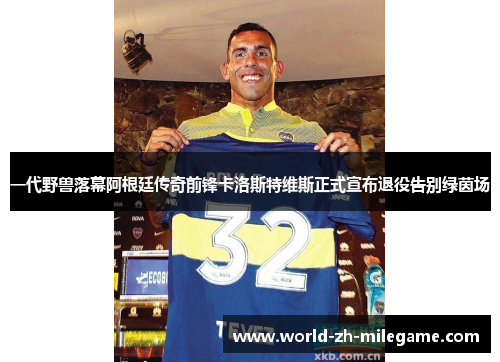 一代野兽落幕阿根廷传奇前锋卡洛斯特维斯正式宣布退役告别绿茵场