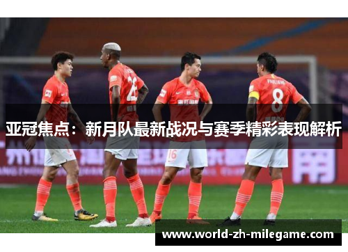 亚冠焦点:新月队最新战况与赛季精彩表现解析 亚冠焦点:新月队最新战况与赛季精彩表现解析
