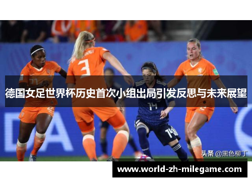 德国女足世界杯历史首次小组出局引发反思与未来展望