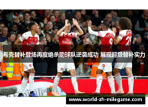 希克替补登场再度绝杀助球队逆袭成功 展现超级替补实力